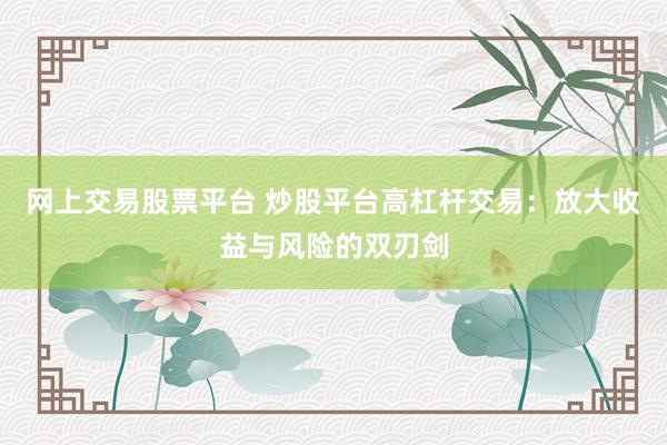 网上交易股票平台 炒股平台高杠杆交易：放大收益与风险的双刃剑