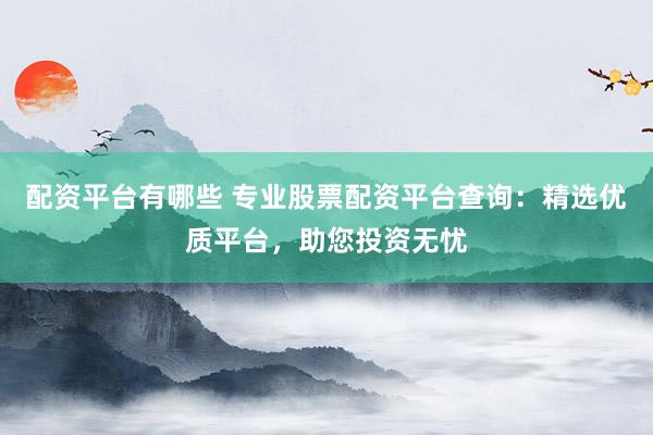 配资平台有哪些 专业股票配资平台查询：精选优质平台，助您投资无忧