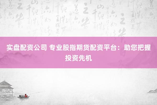 实盘配资公司 专业股指期货配资平台:助您把握投资先机