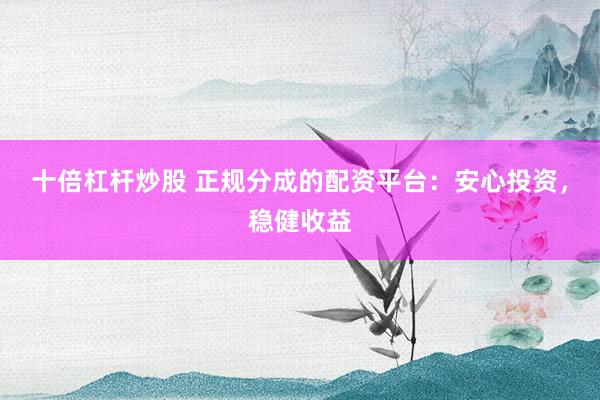 十倍杠杆炒股 正规分成的配资平台：安心投资，稳健收益