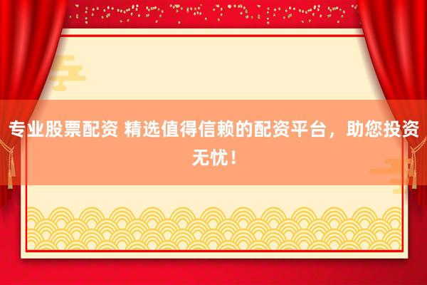 专业股票配资 精选值得信赖的配资平台，助您投资无忧！