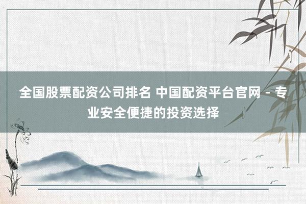 全国股票配资公司排名 中国配资平台官网 - 专业安全便捷的投资选择