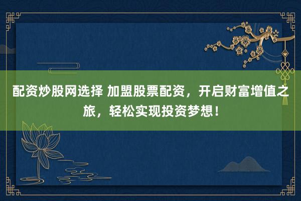 配资炒股网选择 加盟股票配资,开启财富增值之旅,轻松实现投资梦想!