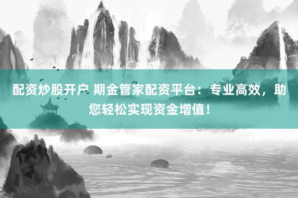 配资炒股开户 期金管家配资平台：专业高效，助您轻松实现资金增值！