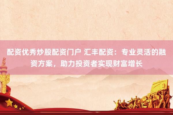 配资优秀炒股配资门户 汇丰配资：专业灵活的融资方案，助力投资者实现财富增长