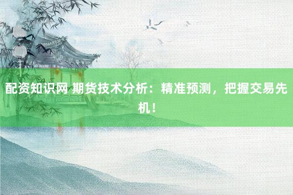 配资知识网 期货技术分析：精准预测，把握交易先机！