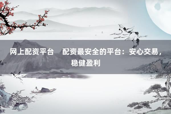网上配资平台    配资最安全的平台：安心交易，稳健盈利