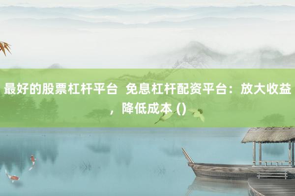 最好的股票杠杆平台  免息杠杆配资平台：放大收益，降低成本 ()