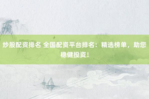 炒股配资排名 全国配资平台排名：精选榜单，助您稳健投资！