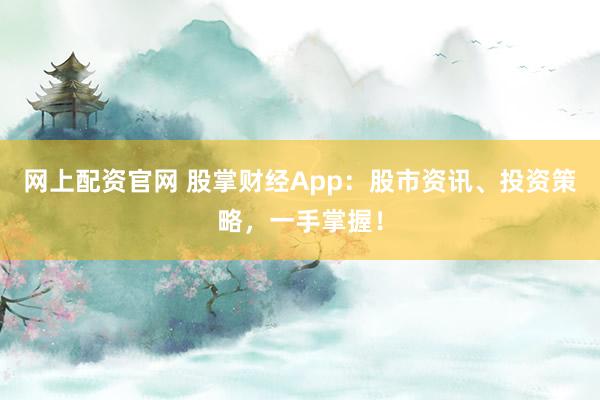 网上配资官网 股掌财经App：股市资讯、投资策略，一手掌握！