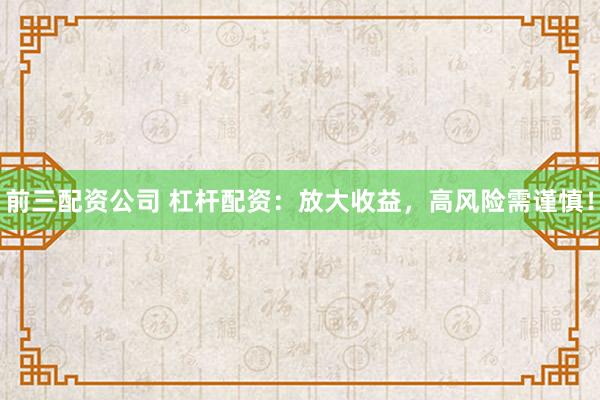 前三配资公司 杠杆配资：放大收益，高风险需谨慎！