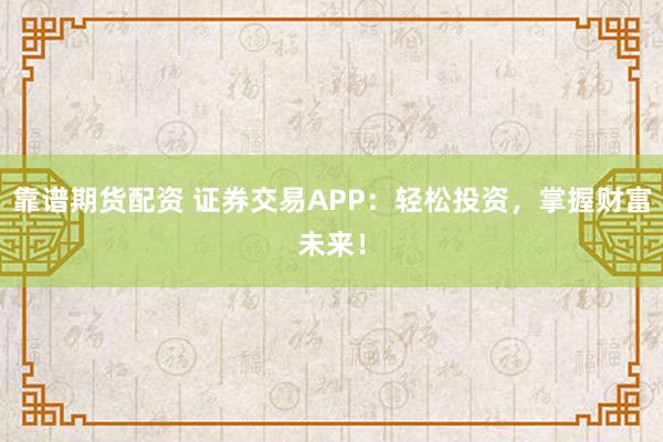靠谱期货配资 证券交易APP：轻松投资，掌握财富未来！