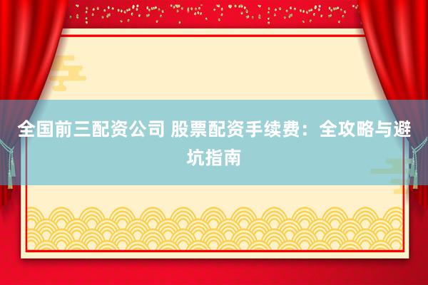 全国前三配资公司 股票配资手续费：全攻略与避坑指南