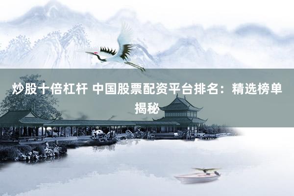 炒股十倍杠杆 中国股票配资平台排名:精选榜单揭秘