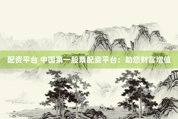 配资平台 中国第一股票配资平台：助您财富增值