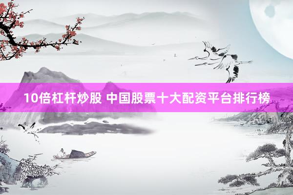 10倍杠杆炒股 中国股票十大配资平台排行榜