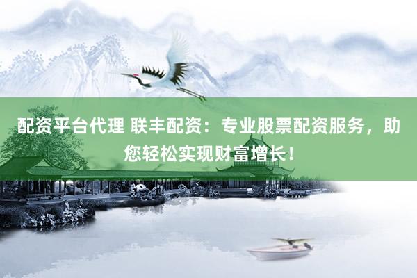 配资平台代理 联丰配资：专业股票配资服务，助您轻松实现财富增长！