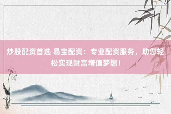 炒股配资首选 易宝配资：专业配资服务，助您轻松实现财富增值梦想！