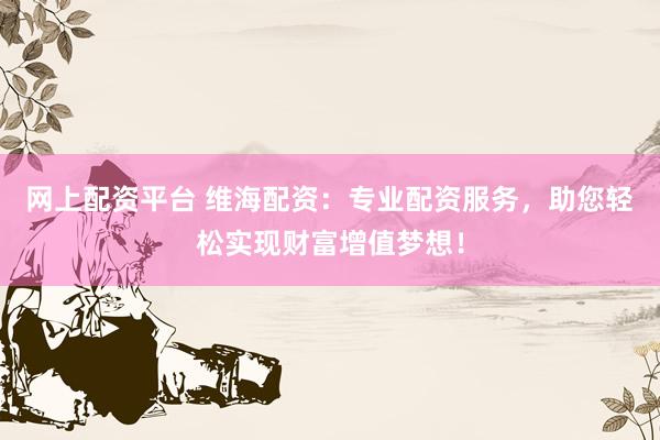 网上配资平台 维海配资：专业配资服务，助您轻松实现财富增值梦想！