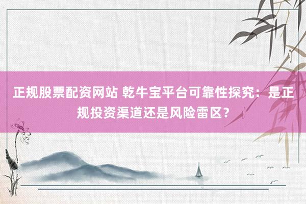 正规股票配资网站 乾牛宝平台可靠性探究：是正规投资渠道还是风险雷区？