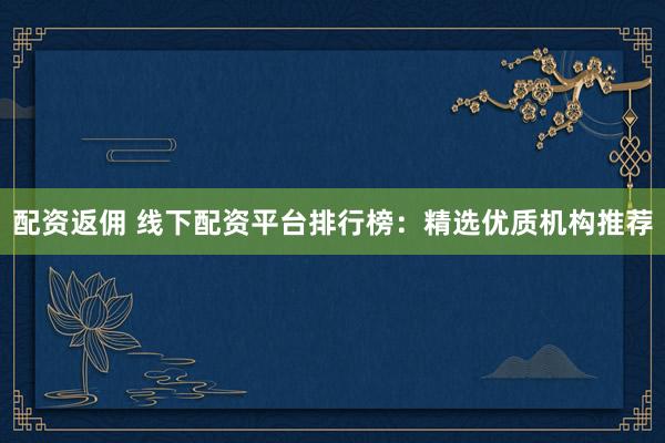 配资返佣 线下配资平台排行榜：精选优质机构推荐