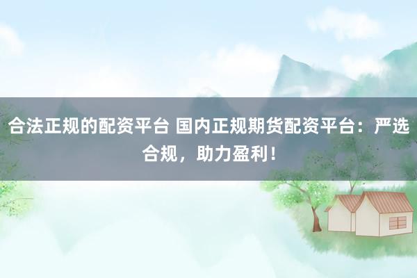 合法正规的配资平台 国内正规期货配资平台：严选合规，助力盈利！
