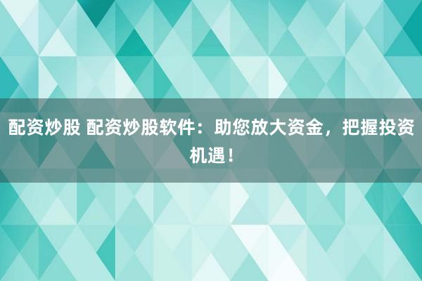 配资炒股 配资炒股软件：助您放大资金，把握投资机遇！