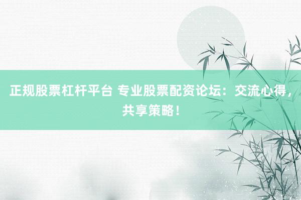 正规股票杠杆平台 专业股票配资论坛：交流心得，共享策略！