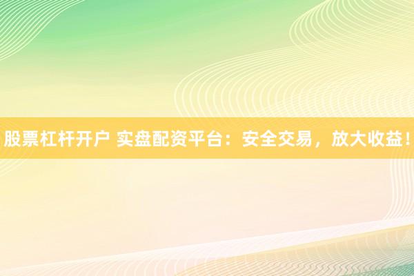 股票杠杆开户 实盘配资平台：安全交易，放大收益！