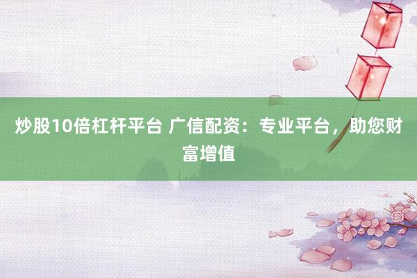 炒股10倍杠杆平台 广信配资：专业平台，助您财富增值