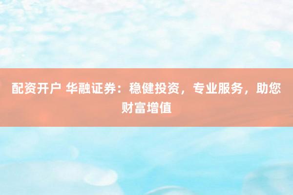 配资开户 华融证券：稳健投资，专业服务，助您财富增值