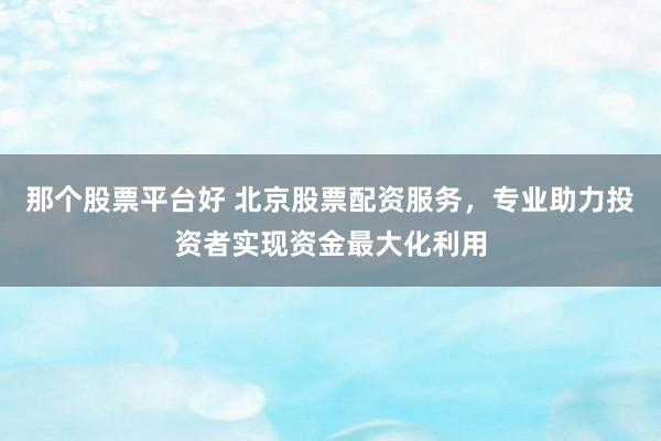 那个股票平台好 北京股票配资服务，专业助力投资者实现资金最大化利用