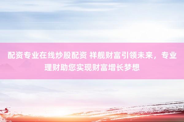 配资专业在线炒股配资 祥舰财富引领未来，专业理财助您实现财富增长梦想