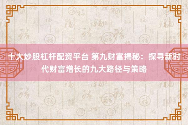 十大炒股杠杆配资平台 第九财富揭秘：探寻新时代财富增长的九大路径与策略