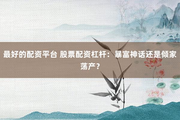 最好的配资平台 股票配资杠杆：暴富神话还是倾家荡产？
