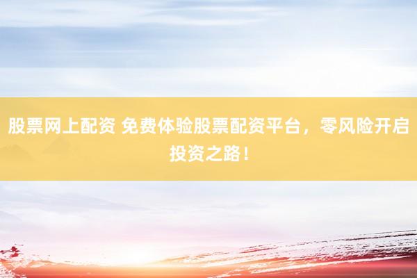 股票网上配资 免费体验股票配资平台，零风险开启投资之路！