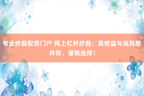 专业炒股配资门户 网上杠杆炒股：高收益与高风险并存，谨慎选择！