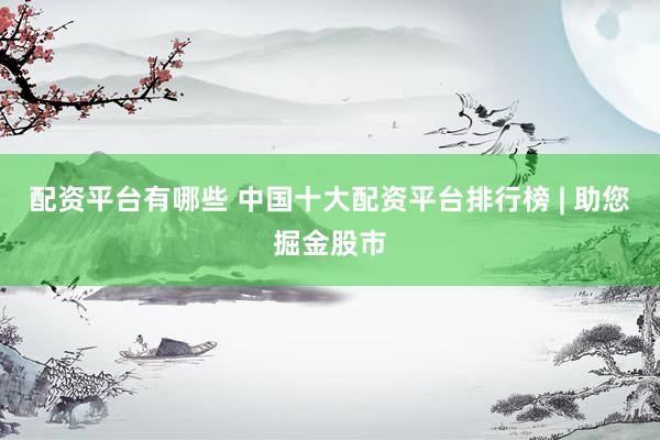 配资平台有哪些 中国十大配资平台排行榜 | 助您掘金股市