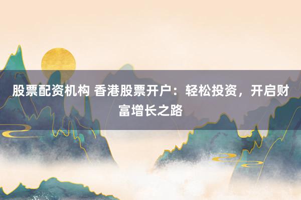 股票配资机构 香港股票开户：轻松投资，开启财富增长之路