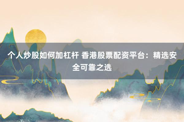 个人炒股如何加杠杆 香港股票配资平台:精选安全可靠之选