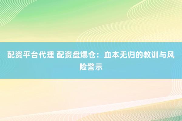 配资平台代理 配资盘爆仓：血本无归的教训与风险警示