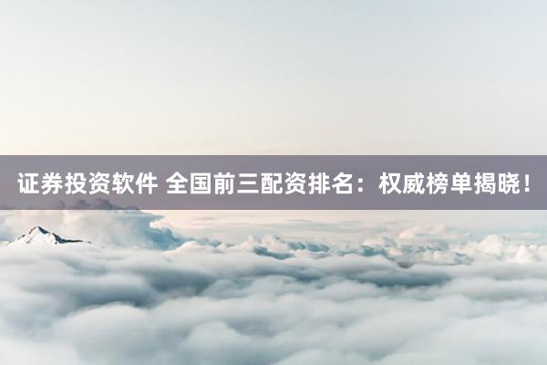 证券投资软件 全国前三配资排名：权威榜单揭晓！