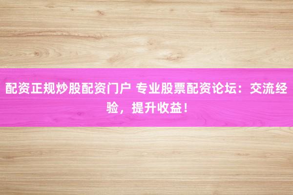 配资正规炒股配资门户 专业股票配资论坛:交流经验,提升收益!