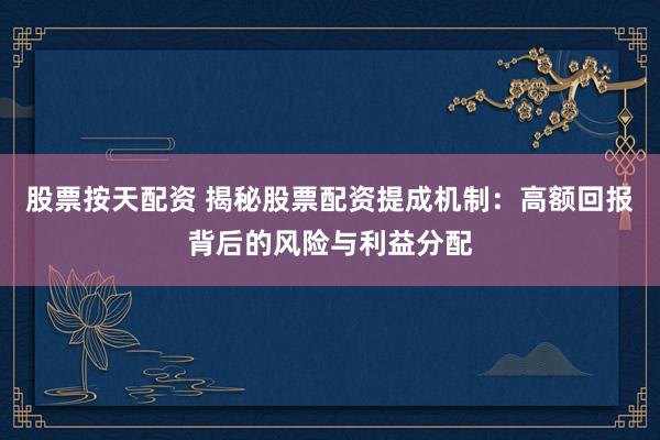 股票按天配资 揭秘股票配资提成机制:高额回报背后的风险与利益分配