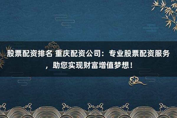 股票配资排名 重庆配资公司：专业股票配资服务，助您实现财富增值梦想！