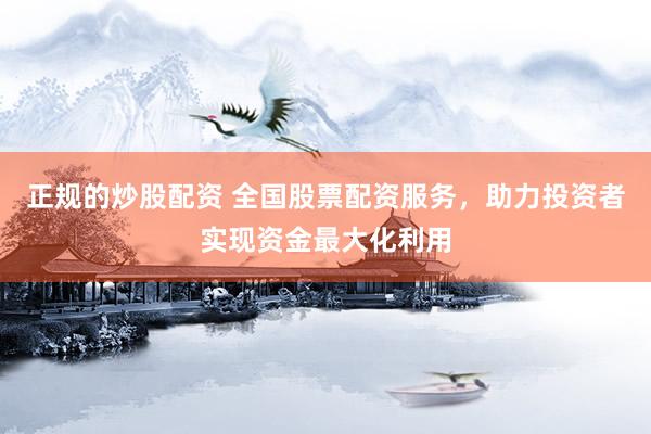 正规的炒股配资 全国股票配资服务，助力投资者实现资金最大化利用