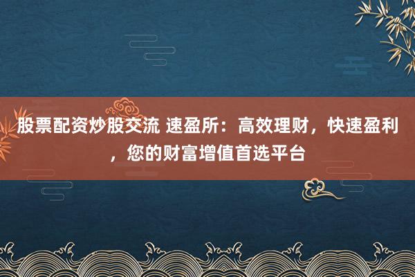 股票配资炒股交流 速盈所:高效理财,快速盈利,您的财富增值首选平台