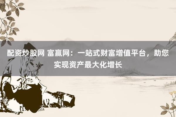 配资炒股网 富赢网:一站式财富增值平台,助您实现资产最大化增长