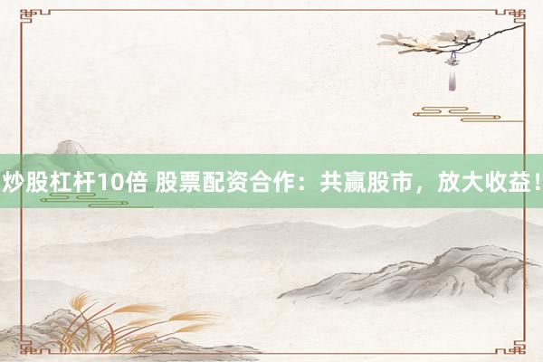 炒股杠杆10倍 股票配资合作：共赢股市，放大收益！