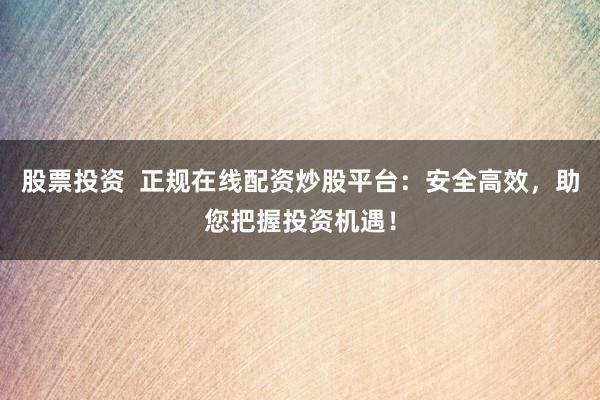 股票投资  正规在线配资炒股平台：安全高效，助您把握投资机遇！